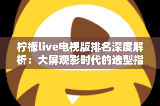 柠檬live电视版排名深度解析:大屏观影时代的选型指南与使用全攻略 柠檬live电视版排名深度解析:大屏观影时代的选型指南与使用全攻略