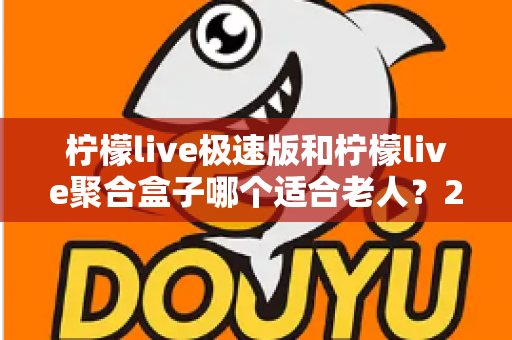 柠檬live极速版和柠檬live聚合盒子哪个适合老人?2025年最新选购指南与使用建议 柠檬live极速版和柠檬live聚合盒子哪个适合老人?2025年最新选购指南与使用建议