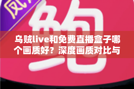 乌贼live和免费直播盒子哪个画质好?深度画质对比与实用选择指南全解析 乌贼live和免费直播盒子哪个画质好?深度画质对比与实用选择指南全解析
