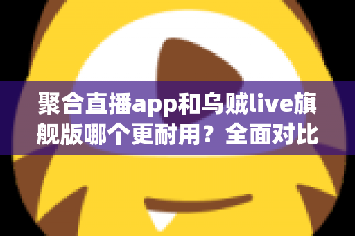 聚合直播app和乌贼live旗舰版哪个更耐用？全面对比测评与长效使用指南