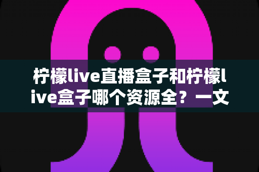 柠檬live直播盒子和柠檬live盒子哪个资源全?一文看懂两款直播神器的资源差异与选购攻略 柠檬live直播盒子和柠檬live盒子哪个资源全?一文看懂两款直播神器的资源差异与选购攻略