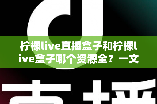 柠檬live直播盒子和柠檬live盒子哪个资源全?一文看懂两款直播神器的资源差异与选购攻略 柠檬live直播盒子和柠檬live盒子哪个资源全?一文看懂两款直播神器的资源差异与选购攻略