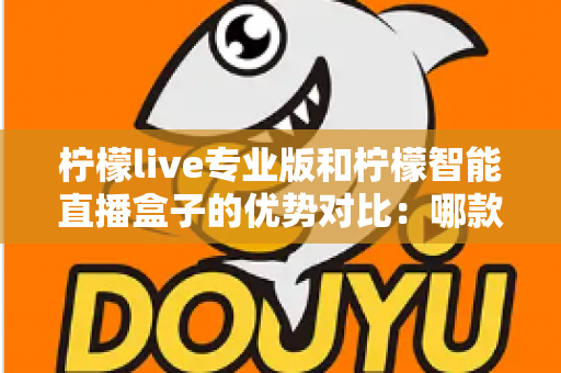 柠檬live专业版和柠檬智能直播盒子的优势对比：哪款直播工具更值得入手？