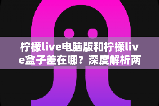 柠檬live电脑版和柠檬live盒子差在哪?深度解析两大版本的差异与选择指南 柠檬live电脑版和柠檬live盒子差在哪?深度解析两大版本的差异与选择指南