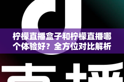 柠檬直播盒子和柠檬直播哪个体验好?全方位对比解析助你做出最佳选择 柠檬直播盒子和柠檬直播哪个体验好?全方位对比解析助你做出最佳选择