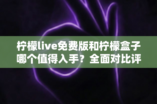 柠檬live免费版和柠檬盒子哪个值得入手?全面对比评测帮你找到最适合的电视观影方案 柠檬live免费版和柠檬盒子哪个值得入手?全面对比评测帮你找到最适合的电视观影方案