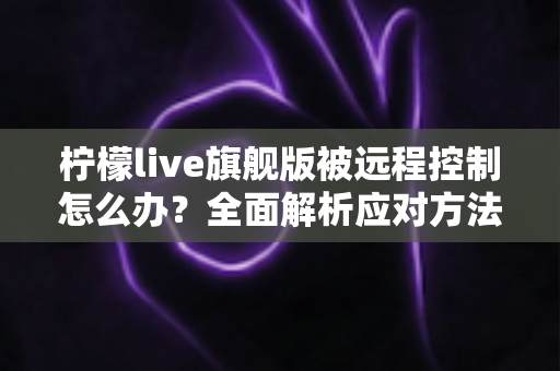 柠檬live旗舰版被远程控制怎么办?全面解析应对方法与防范技巧 柠檬live旗舰版被远程控制怎么办?全面解析应对方法与防范技巧
