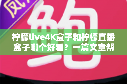 柠檬live4K盒子和柠檬直播盒子哪个好看?一篇文章帮你选对不选贵 柠檬live4K盒子和柠檬直播盒子哪个好看?一篇文章帮你选对不选贵