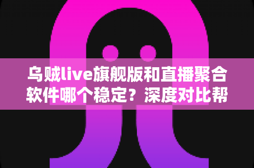 乌贼live旗舰版和直播聚合软件哪个稳定？深度对比帮你选对观影工具