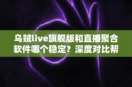 乌贼live旗舰版和直播聚合软件哪个稳定？深度对比帮你选对观影工具