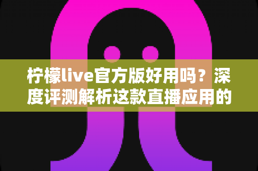 柠檬live官方版好用吗?深度评测解析这款直播应用的真实使用体验与优缺点 柠檬live官方版好用吗?深度评测解析这款直播应用的真实使用体验与优缺点
