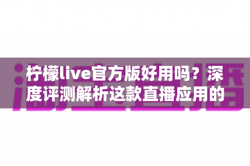 柠檬live官方版好用吗?深度评测解析这款直播应用的真实使用体验与优缺点 柠檬live官方版好用吗?深度评测解析这款直播应用的真实使用体验与优缺点