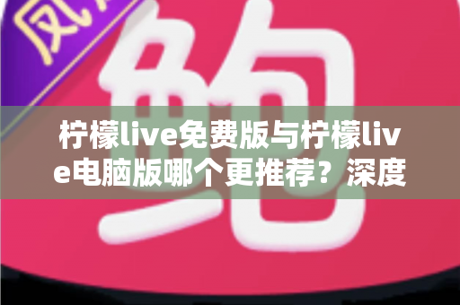 柠檬live免费版与柠檬live电脑版哪个更推荐?深度对比解析助你轻松选择 柠檬live免费版与柠檬live电脑版哪个更推荐?深度对比解析助你轻松选择