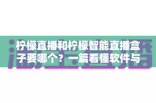 柠檬直播和柠檬智能直播盒子要哪个?一篇看懂软件与硬件直播方案怎么选的实用指南 柠檬直播和柠檬智能直播盒子要哪个?一篇看懂软件与硬件直播方案怎么选的实用指南