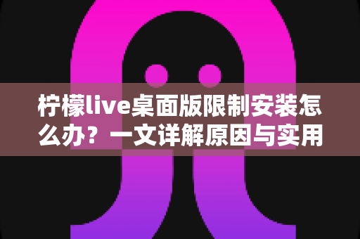 柠檬live桌面版限制安装怎么办？一文详解原因与实用解决方案