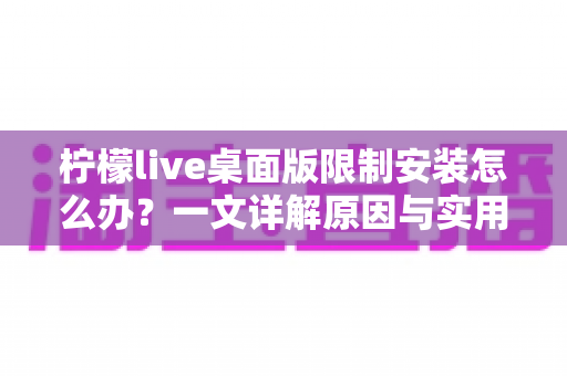 柠檬live桌面版限制安装怎么办？一文详解原因与实用解决方案