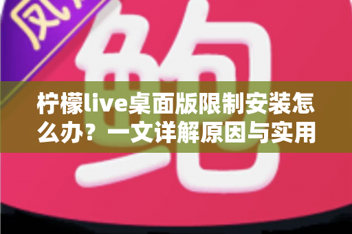 柠檬live桌面版限制安装怎么办？一文详解原因与实用解决方案