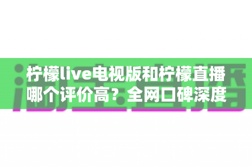 柠檬live电视版和柠檬直播哪个评价高?全网口碑深度对比与选购指南 柠檬live电视版和柠檬直播哪个评价高?全网口碑深度对比与选购指南