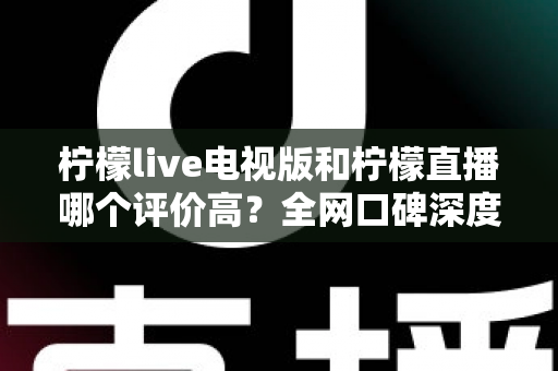 柠檬live电视版和柠檬直播哪个评价高?全网口碑深度对比与选购指南 柠檬live电视版和柠檬直播哪个评价高?全网口碑深度对比与选购指南