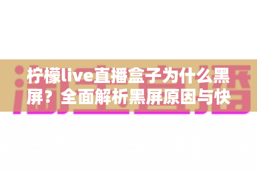 柠檬live直播盒子为什么黑屏?全面解析黑屏原因与快速解决方法指南 柠檬live直播盒子为什么黑屏?全面解析黑屏原因与快速解决方法指南
