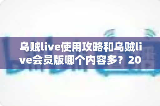 乌贼live使用攻略和乌贼live会员版哪个内容多?2025最新完整指南与深度对比 乌贼live使用攻略和乌贼live会员版哪个内容多?2025最新完整指南与深度对比
