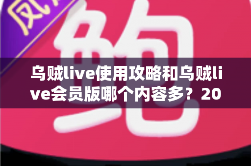 乌贼live使用攻略和乌贼live会员版哪个内容多？2025最新完整指南与深度对比