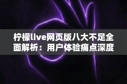 柠檬live网页版八大不足全面解析:用户体验痛点深度测评与优化建议 柠檬live网页版八大不足全面解析:用户体验痛点深度测评与优化建议