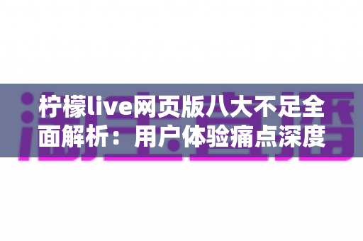 柠檬live网页版八大不足全面解析:用户体验痛点深度测评与优化建议 柠檬live网页版八大不足全面解析:用户体验痛点深度测评与优化建议