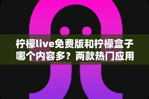 柠檬live免费版和柠檬盒子哪个内容多?两款热门应用内容资源全面对比评测 柠檬live免费版和柠檬盒子哪个内容多?两款热门应用内容资源全面对比评测