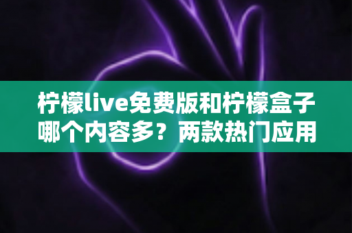 柠檬live免费版和柠檬盒子哪个内容多?两款热门应用内容资源全面对比评测 柠檬live免费版和柠檬盒子哪个内容多?两款热门应用内容资源全面对比评测