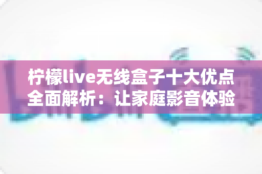 柠檬live无线盒子十大优点全面解析：让家庭影音体验焕然一新