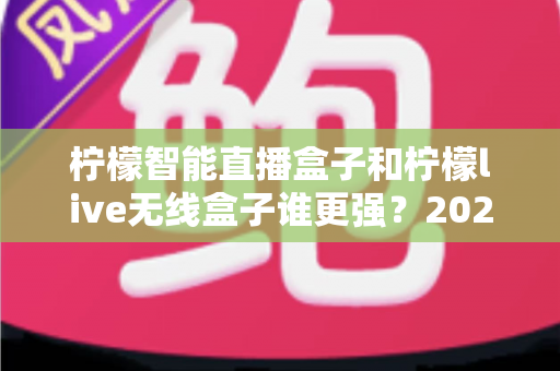 柠檬智能直播盒子和柠檬live无线盒子谁更强?2025年深度对比评测帮你选对直播神器 柠檬智能直播盒子和柠檬live无线盒子谁更强?2025年深度对比评测帮你选对直播神器