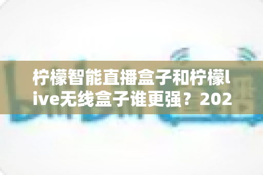 柠檬智能直播盒子和柠檬live无线盒子谁更强?2025年深度对比评测帮你选对直播神器 柠檬智能直播盒子和柠檬live无线盒子谁更强?2025年深度对比评测帮你选对直播神器