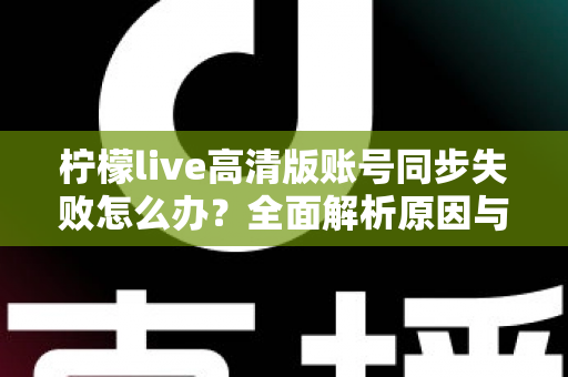 柠檬live高清版账号同步失败怎么办？全面解析原因与实用解决方法