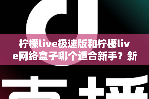 柠檬live极速版和柠檬live网络盒子哪个适合新手?新手用户完整选择指南与深度评测 柠檬live极速版和柠檬live网络盒子哪个适合新手?新手用户完整选择指南与深度评测