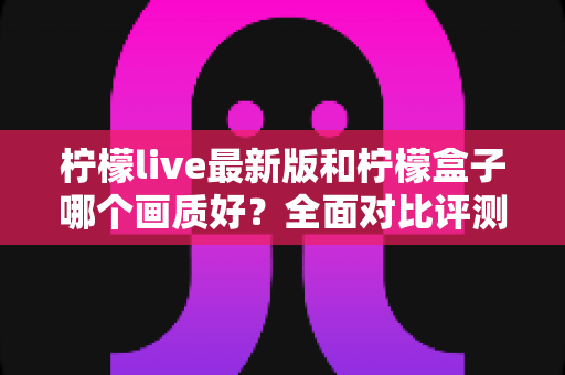 柠檬live最新版和柠檬盒子哪个画质好?全面对比评测助你选出高清观影利器 柠檬live最新版和柠檬盒子哪个画质好?全面对比评测助你选出高清观影利器