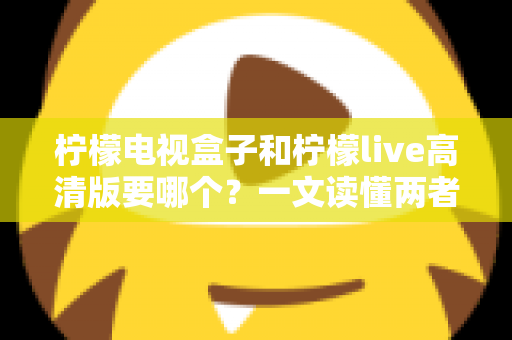 柠檬电视盒子和柠檬live高清版要哪个？一文读懂两者区别，选对不选贵！