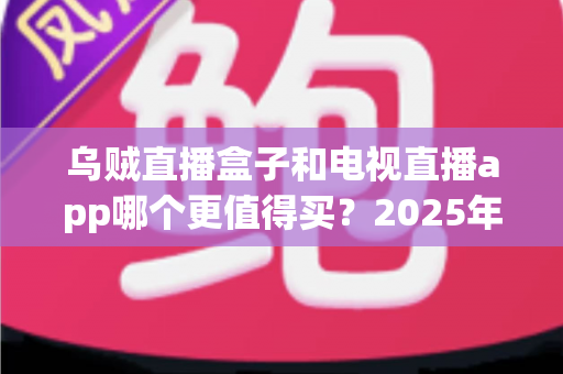 乌贼直播盒子和电视直播app哪个更值得买？2025年最全选购对比指南，看完不再纠结