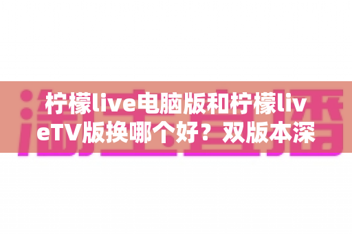 柠檬live电脑版和柠檬liveTV版换哪个好？双版本深度对比助你一步选对