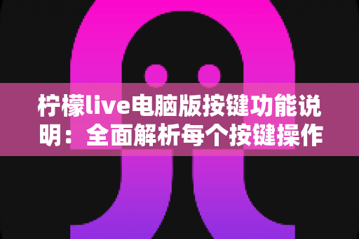 柠檬live电脑版按键功能说明：全面解析每个按键操作，助你快速成为直播高手