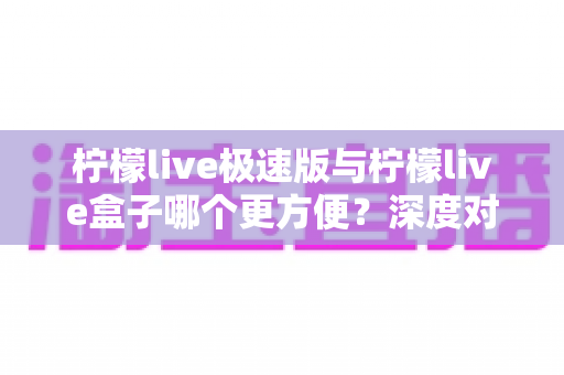 柠檬live极速版与柠檬live盒子哪个更方便？深度对比评测，助你轻松选出最佳直播助手