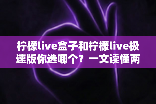 柠檬live盒子和柠檬live极速版你选哪个?一文读懂两大版本差异与选择攻略 柠檬live盒子和柠檬live极速版你选哪个?一文读懂两大版本差异与选择攻略