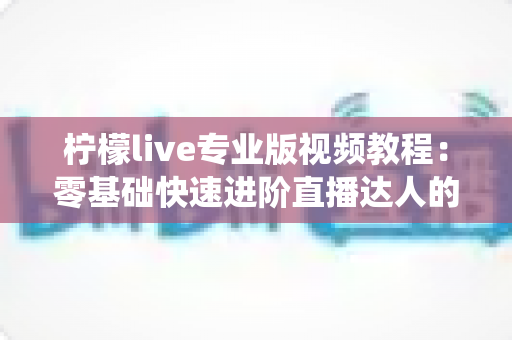 柠檬live专业版视频教程:零基础快速进阶直播达人的系统学习指南 柠檬live专业版视频教程:零基础快速进阶直播达人的系统学习指南