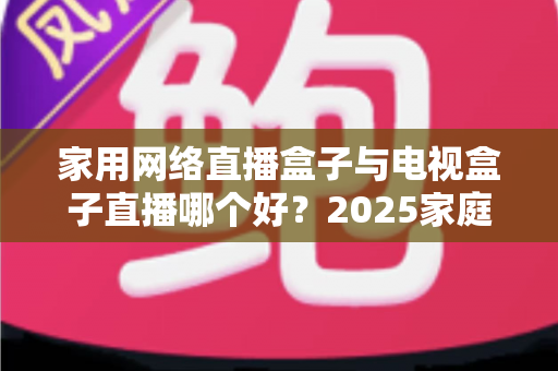 家用网络直播盒子与电视盒子直播哪个好？2025家庭直播设备选购全攻略一文读懂