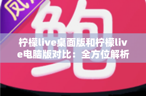 柠檬live桌面版和柠檬live电脑版对比:全方位解析两大版本差异,助你选出最佳大屏观影方案 柠檬live桌面版和柠檬live电脑版对比:全方位解析两大版本差异,助你选出最佳大屏观影方案