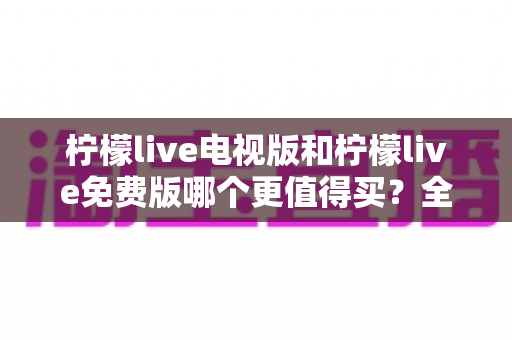 柠檬live电视版和柠檬live免费版哪个更值得买？全面对比分析助你做出最佳选择