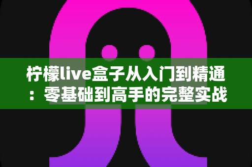 柠檬live盒子从入门到精通：零基础到高手的完整实战指南
