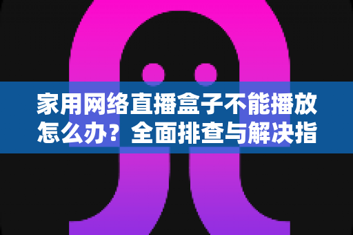 家用网络直播盒子不能播放怎么办？全面排查与解决指南助您快速恢复观影体验
