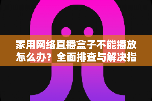 家用网络直播盒子不能播放怎么办？全面排查与解决指南助您快速恢复观影体验