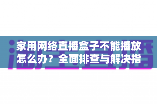 家用网络直播盒子不能播放怎么办？全面排查与解决指南助您快速恢复观影体验